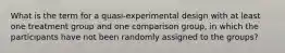 What is the term for a quasi-experimental design with at least one treatment group and one comparison group, in which the participants have not been randomly assigned to the groups?