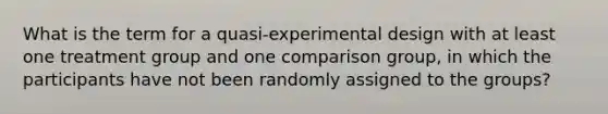 What is the term for a quasi-experimental design with at least one treatment group and one comparison group, in which the participants have not been randomly assigned to the groups?