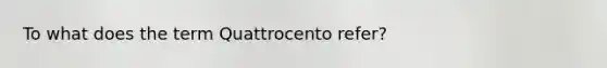 To what does the term Quattrocento refer?