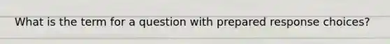 What is the term for a question with prepared response choices?