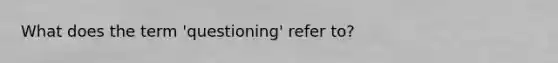 What does the term 'questioning' refer to?