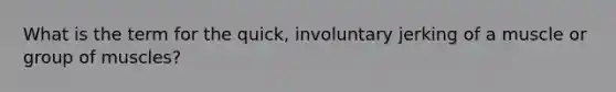 What is the term for the quick, involuntary jerking of a muscle or group of muscles?