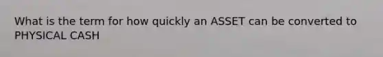 What is the term for how quickly an ASSET can be converted to PHYSICAL CASH