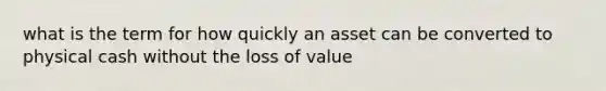 what is the term for how quickly an asset can be converted to physical cash without the loss of value