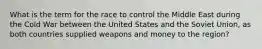 What is the term for the race to control the Middle East during the Cold War between the United States and the Soviet Union, as both countries supplied weapons and money to the region?