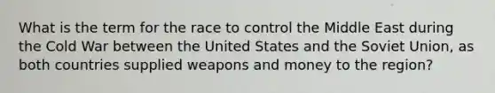 What is the term for the race to control the Middle East during the Cold War between the United States and the Soviet Union, as both countries supplied weapons and money to the region?