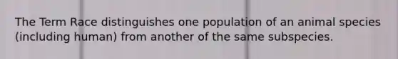 The Term Race distinguishes one population of an animal species (including human) from another of the same subspecies.