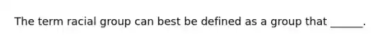 The term racial group can best be defined as a group that ______.