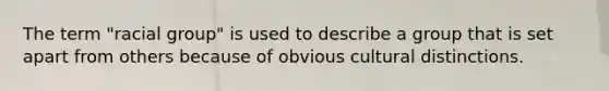 The term "racial group" is used to describe a group that is set apart from others because of obvious cultural distinctions.