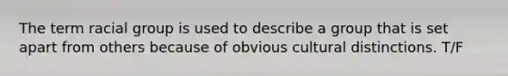 The term racial group is used to describe a group that is set apart from others because of obvious cultural distinctions. T/F