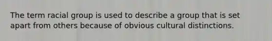 The term racial group is used to describe a group that is set apart from others because of obvious cultural distinctions.