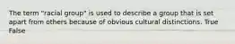 The term "racial group" is used to describe a group that is set apart from others because of obvious cultural distinctions. True False