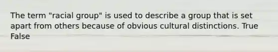 The term "racial group" is used to describe a group that is set apart from others because of obvious cultural distinctions. True False