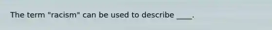 The term "racism" can be used to describe ____.