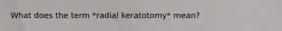 What does the term *radial keratotomy* mean?