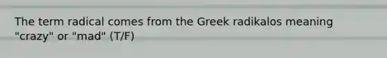 The term radical comes from the Greek radikalos meaning "crazy" or "mad" (T/F)