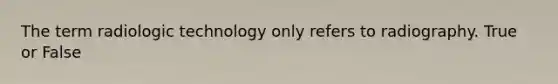 The term radiologic technology only refers to radiography. True or False