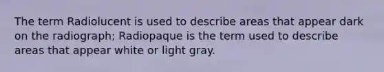 The term Radiolucent is used to describe areas that appear dark on the radiograph; Radiopaque is the term used to describe areas that appear white or light gray.