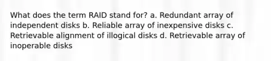 What does the term RAID stand for? a. Redundant array of independent disks b. Reliable array of inexpensive disks c. Retrievable alignment of illogical disks d. Retrievable array of inoperable disks