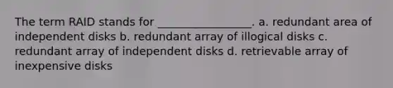 The term RAID stands for _________________. a. redundant area of independent disks b. redundant array of illogical disks c. redundant array of independent disks d. retrievable array of inexpensive disks