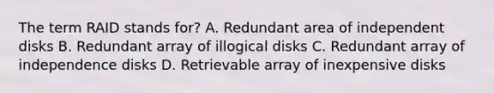 The term RAID stands for? A. Redundant area of independent disks B. Redundant array of illogical disks C. Redundant array of independence disks D. Retrievable array of inexpensive disks