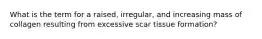 What is the term for a raised, irregular, and increasing mass of collagen resulting from excessive scar tissue formation?