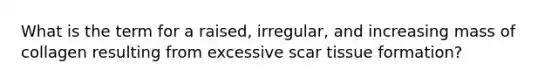 What is the term for a raised, irregular, and increasing mass of collagen resulting from excessive scar tissue formation?