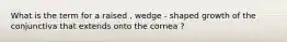 What is the term for a raised , wedge - shaped growth of the conjunctiva that extends onto the cornea ?