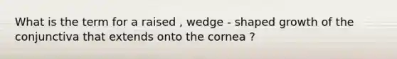 What is the term for a raised , wedge - shaped growth of the conjunctiva that extends onto the cornea ?