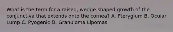 What is the term for a raised, wedge-shaped growth of the conjunctiva that extends onto the cornea? A. Pterygium B. Ocular Lump C. Pyogenic D. Granuloma Lipomas