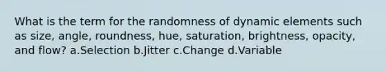 What is the term for the randomness of dynamic elements such as size, angle, roundness, hue, saturation, brightness, opacity, and flow? a.Selection b.Jitter c.Change d.Variable