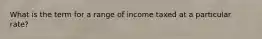 What is the term for a range of income taxed at a particular rate?