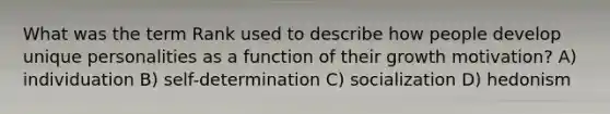 What was the term Rank used to describe how people develop unique personalities as a function of their growth motivation? A) individuation B) self-determination C) socialization D) hedonism