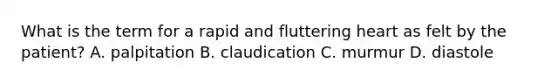 What is the term for a rapid and fluttering heart as felt by the​ patient? A. palpitation B. claudication C. murmur D. diastole