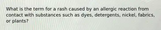 What is the term for a rash caused by an allergic reaction from contact with substances such as dyes, detergents, nickel, fabrics, or plants?