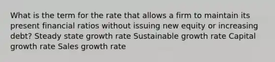 What is the term for the rate that allows a firm to maintain its present financial ratios without issuing new equity or increasing debt? Steady state growth rate Sustainable growth rate Capital growth rate Sales growth rate