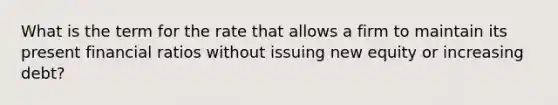 What is the term for the rate that allows a firm to maintain its present financial ratios without issuing new equity or increasing debt?