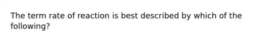 The term rate of reaction is best described by which of the following?