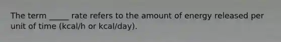 The term _____ rate refers to the amount of energy released per unit of time (kcal/h or kcal/day).