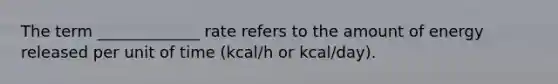 The term _____________ rate refers to the amount of energy released per unit of time (kcal/h or kcal/day).