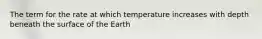 The term for the rate at which temperature increases with depth beneath the surface of the Earth