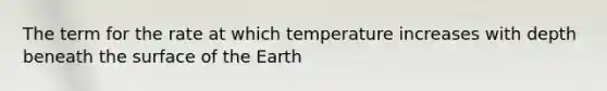 The term for the rate at which temperature increases with depth beneath the surface of the Earth