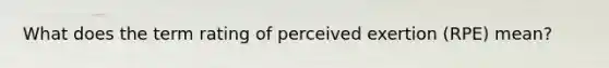 What does the term rating of perceived exertion (RPE) mean?