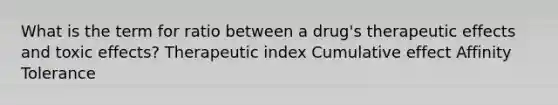 What is the term for ratio between a drug's therapeutic effects and toxic effects? Therapeutic index Cumulative effect Affinity Tolerance