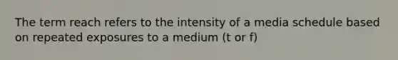 The term reach refers to the intensity of a media schedule based on repeated exposures to a medium (t or f)