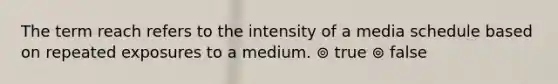 The term reach refers to the intensity of a media schedule based on repeated exposures to a medium. ⊚ true ⊚ false