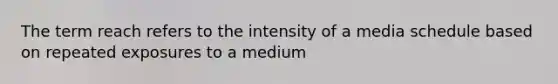 The term reach refers to the intensity of a media schedule based on repeated exposures to a medium