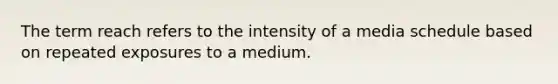 The term reach refers to the intensity of a media schedule based on repeated exposures to a medium.