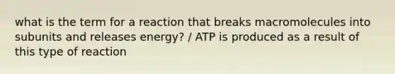 what is the term for a reaction that breaks macromolecules into subunits and releases energy? / ATP is produced as a result of this type of reaction