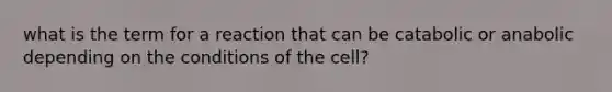 what is the term for a reaction that can be catabolic or anabolic depending on the conditions of the cell?